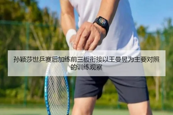 孙颖莎世乒赛后加练前三板衔接以王曼昱为主要对照的训练观察