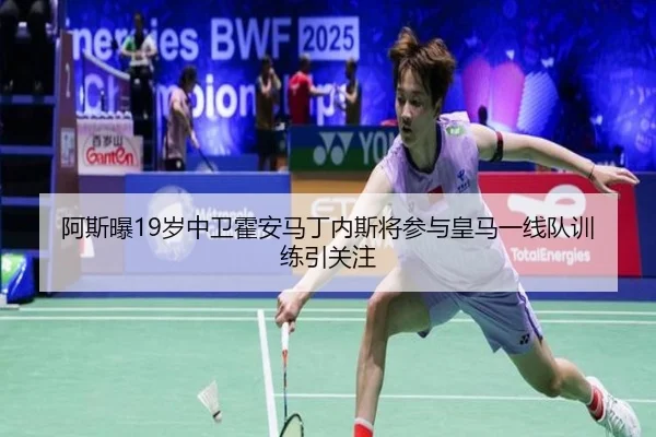 阿斯曝19岁中卫霍安马丁内斯将参与皇马一线队训练引关注